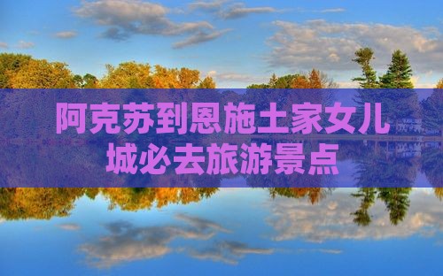 阿克苏到恩施土家女儿城必去地