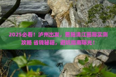 泸州到恩施清江画廊攻略