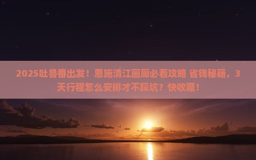 吐鲁番去恩施清江画廊景点