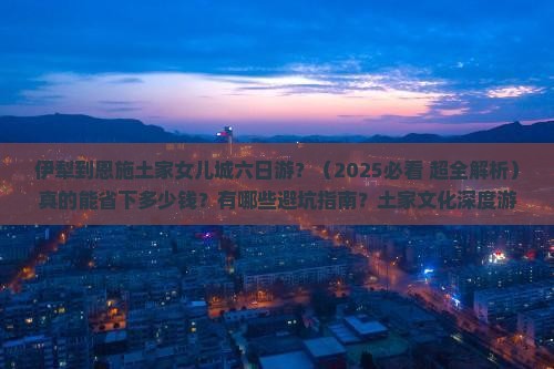 伊犁到恩施土家女儿城六日游