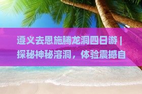 遵义去恩施腾龙洞四日游
