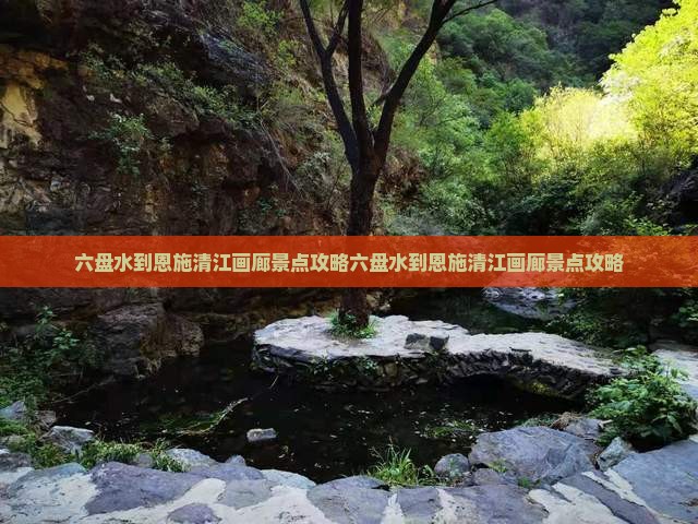 六盘水到恩施清江画廊景点