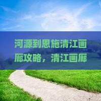 河源到恩施清江画廊攻略