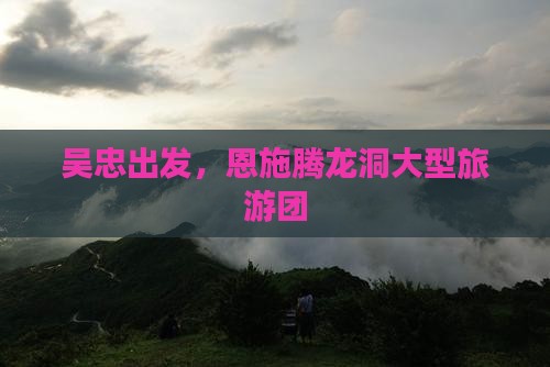 吴忠到恩施腾龙洞大型旅游团