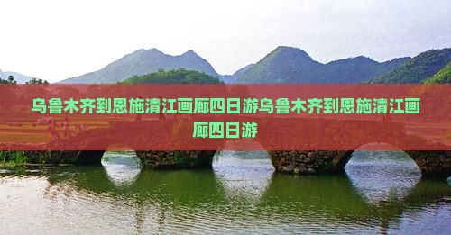 乌鲁木齐到恩施清江画廊四日游
