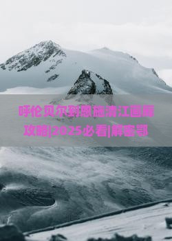 呼伦贝尔到恩施清江画廊攻略 呼伦贝尔到恩施清江画廊攻略