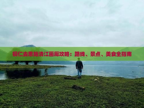 铜仁去恩施清江画廊攻略