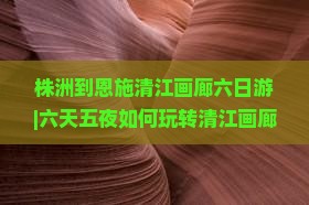 株洲到恩施清江画廊六日游