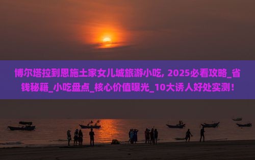 博尔塔拉到恩施土家女儿城旅游小吃