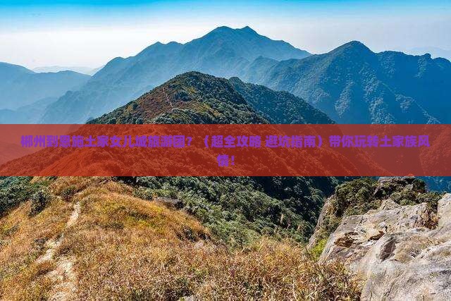 郴州到恩施土家女儿城大型旅游团