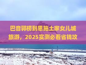 巴音郭楞到恩施土家女儿城旅游
