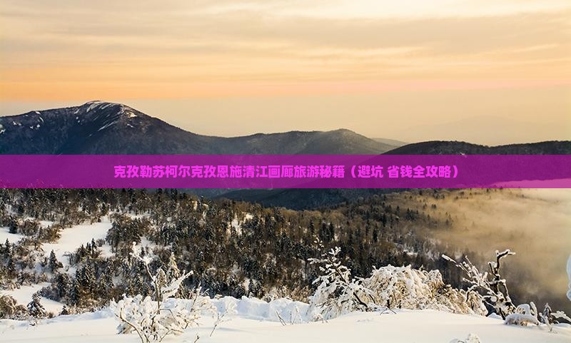 克孜勒苏柯尔克孜去恩施清江画廊自由团