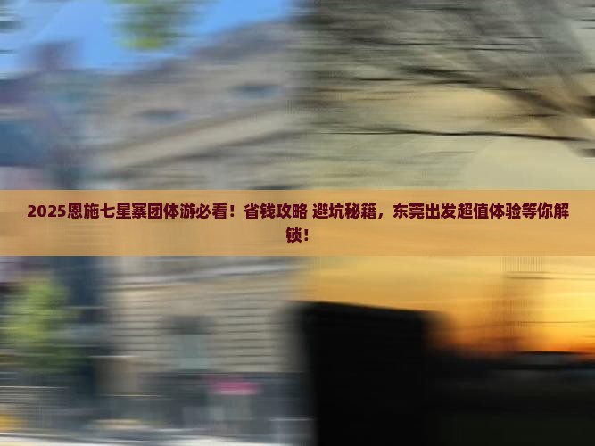东莞去恩施七星寨团体旅游
