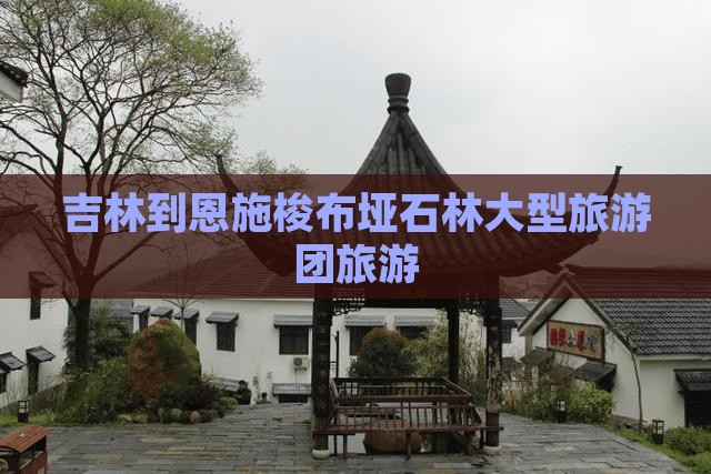 吉林到恩施梭布垭石林大型旅游团