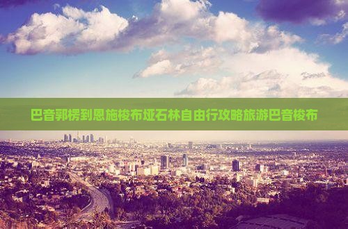 巴音郭楞到恩施梭布垭石林自由行