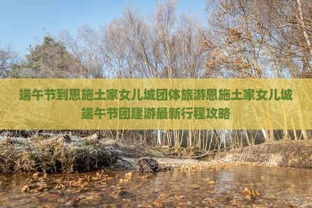 端午节到恩施土家女儿城团体旅游
