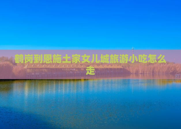 鹤岗到恩施土家女儿城旅游小吃