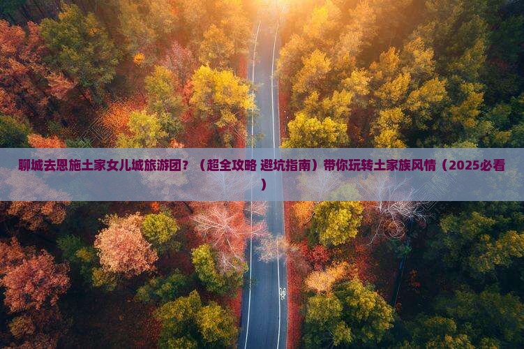 聊城去恩施土家女儿城大型旅游团