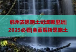 鄂州去恩施土司城哪里玩