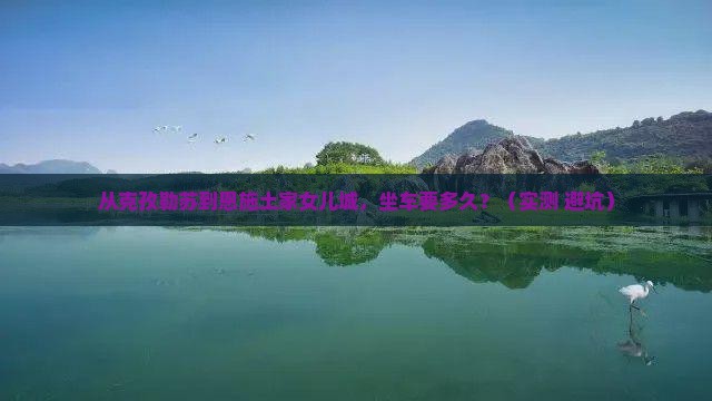 克孜勒苏到恩施土家女儿城景点