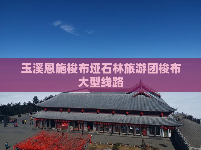 玉溪去恩施梭布垭石林大型旅游团