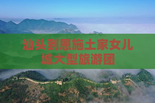 汕头到恩施土家女儿城大型旅游团