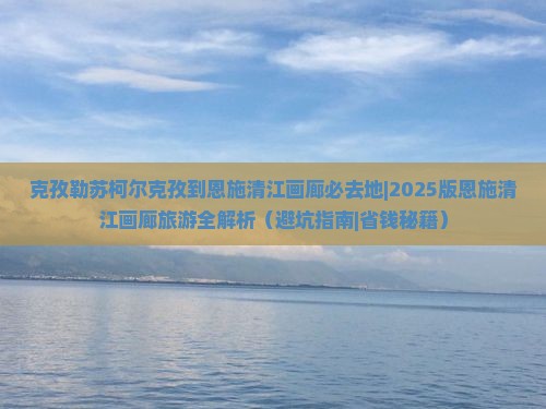 克孜勒苏柯尔克孜到恩施清江画廊必去地