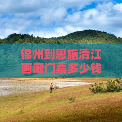 锦州到恩施清江画廊门票