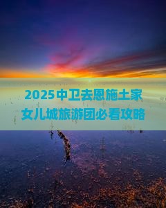 中卫去恩施土家女儿城大型旅游团