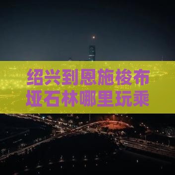 绍兴到恩施梭布垭石林哪里玩