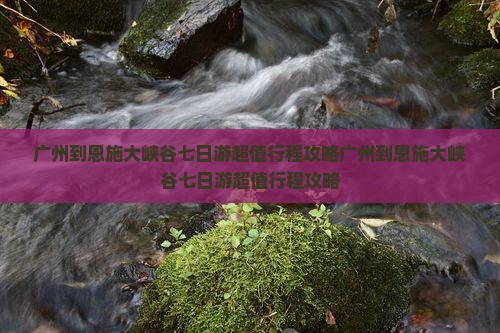 广州到恩施大峡谷七日游