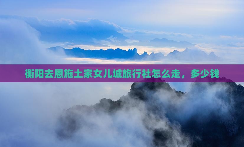 衡阳去恩施土家女儿城旅行社