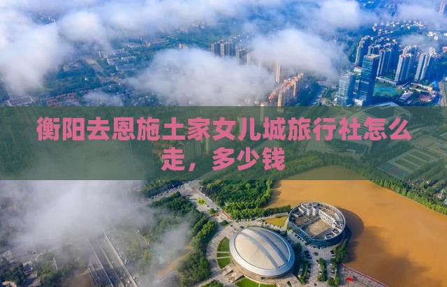 衡阳去恩施土家女儿城旅行社