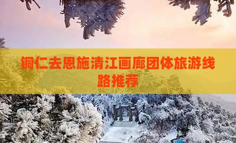 铜仁去恩施清江画廊团体旅游