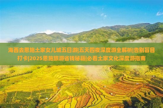 海西去恩施土家女儿城五日游