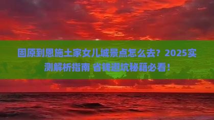 固原到恩施土家女儿城景点