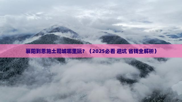 襄阳到恩施土司城哪里玩 襄阳到恩施土司城哪里玩