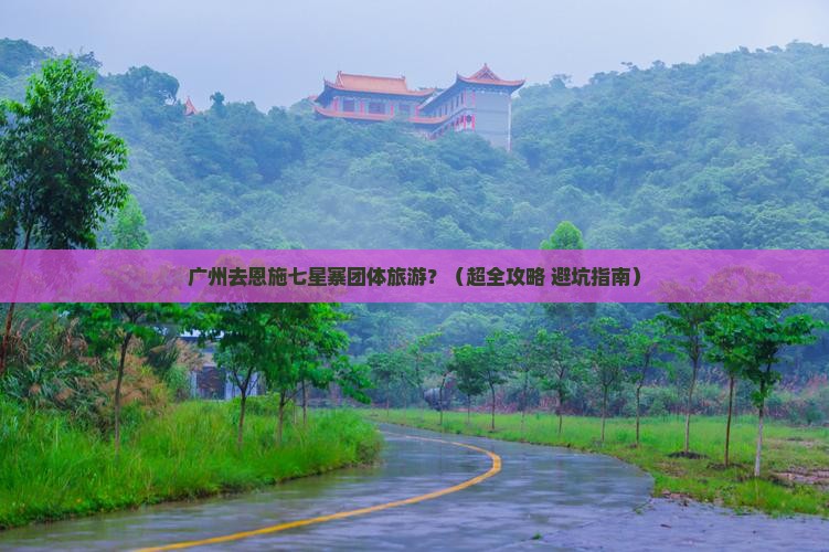 广州去恩施七星寨团体旅游 广州去恩施七星寨团体旅游
