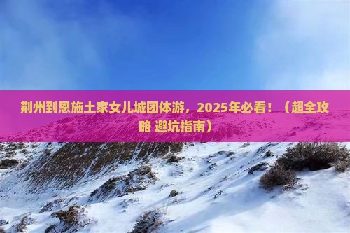 荆州到恩施土家女儿城团体旅游