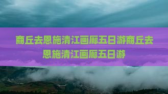 商丘去恩施清江画廊五日游
