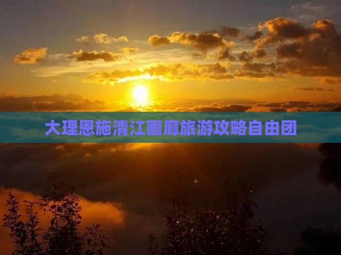 大理去恩施清江画廊自由团