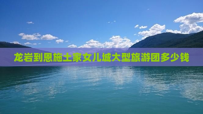 龙岩到恩施土家女儿城大型旅游团