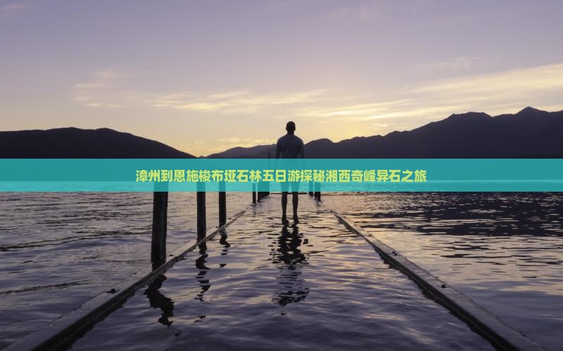 漳州到恩施梭布垭石林五日游