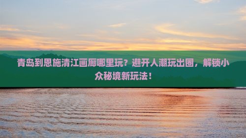 青岛到恩施清江画廊哪里玩