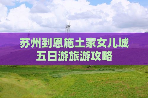 苏州到恩施土家女儿城五日游