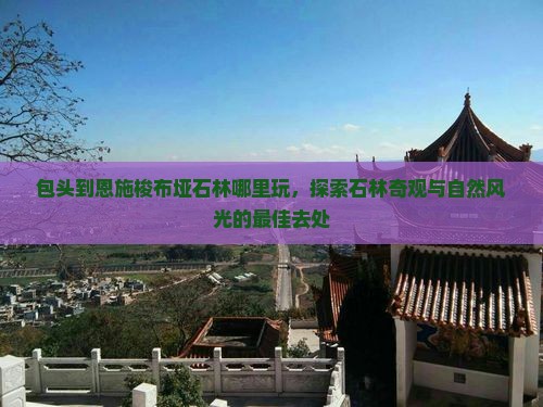 包头到恩施梭布垭石林哪里玩