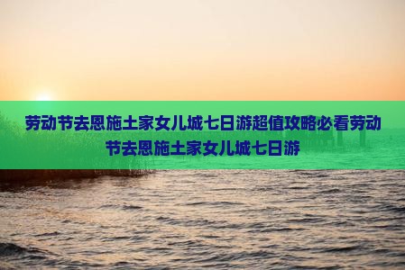 劳动节去恩施土家女儿城七日游