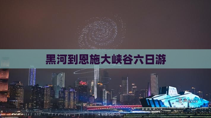 黑河到恩施大峡谷六日游