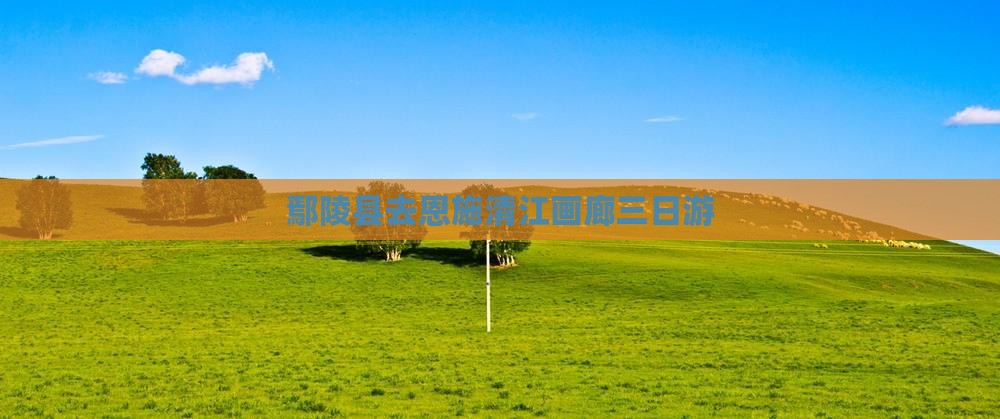 鄢陵县去恩施清江画廊三日游