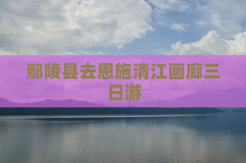 鄢陵县去恩施清江画廊三日游